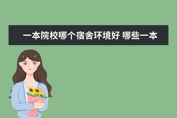 一本院校哪個(gè)宿舍環(huán)境好 哪些一本大學(xué)宿舍好?