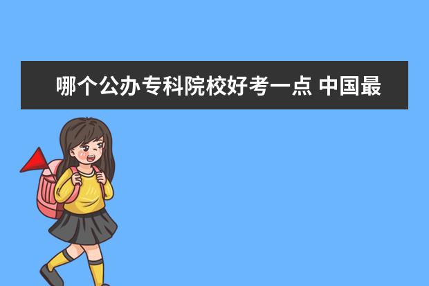 哪個公辦專科院校好考一點 中國最好的?？圃盒Ｓ心男?