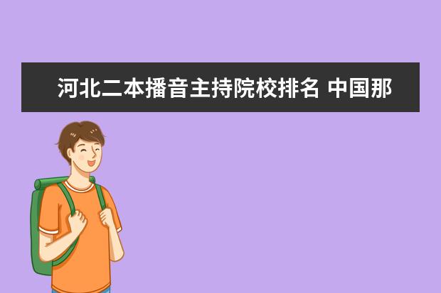 河北二本播音主持院校排名 中國(guó)那些二本的傳媒大學(xué)啊?