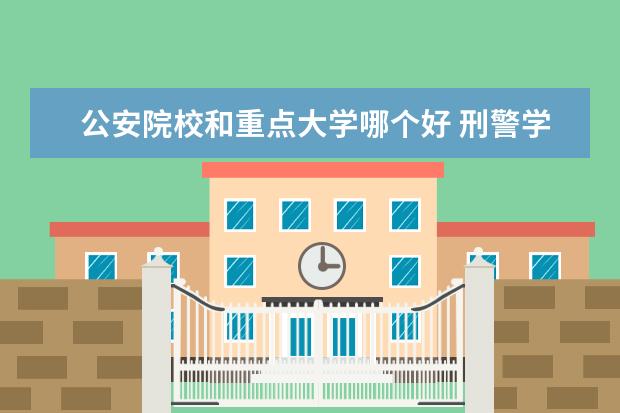 公安院校和重點(diǎn)大學(xué)哪個好 刑警學(xué)院和公安大學(xué)哪個好啊?