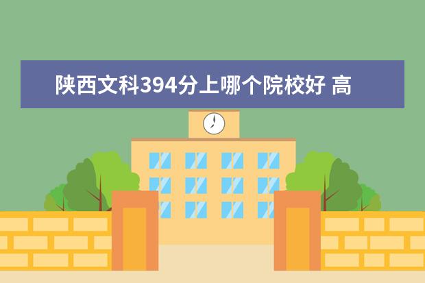 陕西文科394分上哪个院校好 高考394分能进哪个学校?