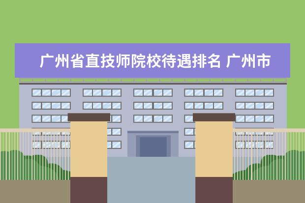 广州省直技师院校待遇排名 广州市交通技师学院教师待遇