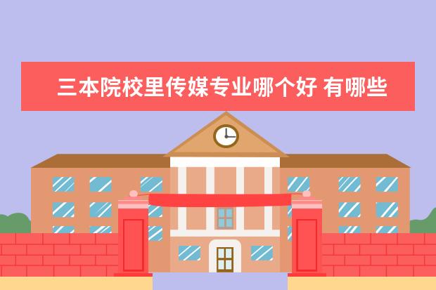 三本院校里傳媒專業(yè)哪個好 有哪些傳媒大學招收三本學生