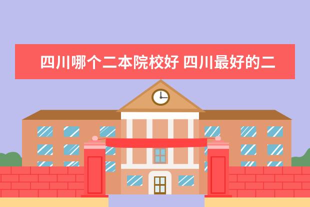 四川哪個二本院校好 四川最好的二本院校有哪些
