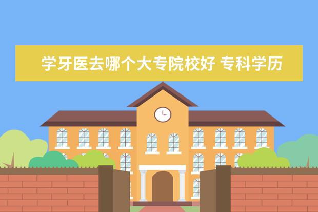 學牙醫(yī)去哪個大專院校好 ?？茖W歷可以學牙醫(yī)嘛,應該怎么做?