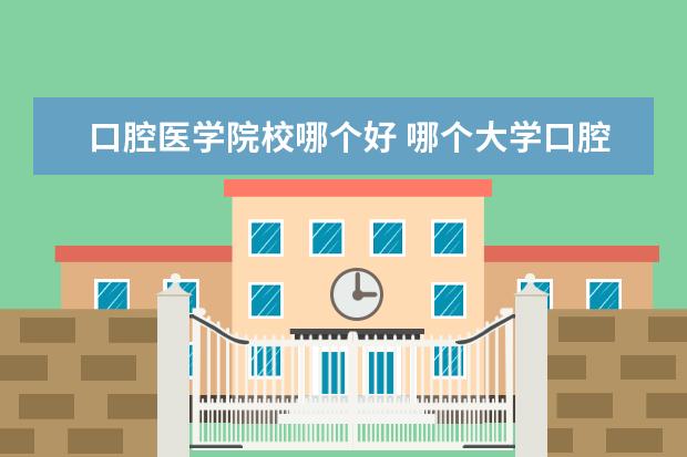 口腔医学院校哪个好 哪个大学口腔医学专业最好