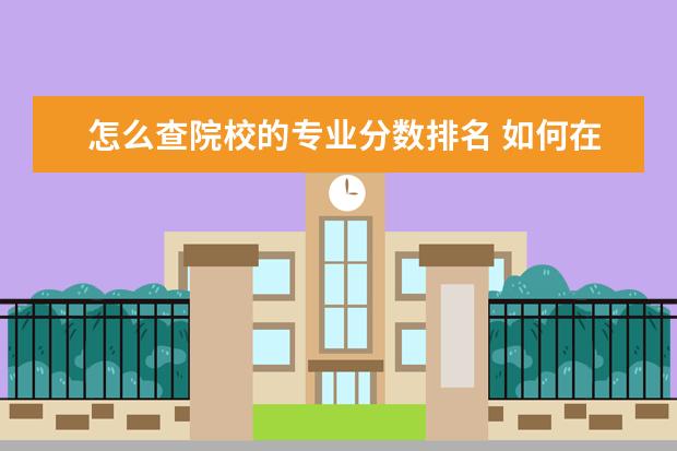 怎么查院校的专业分数排名 如何在各院校的官网上查询前一年的各专业录取分数线...