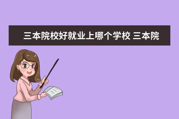 三本院校好就業(yè)上哪個學校 三本院校畢業(yè)就業(yè)情況如何?