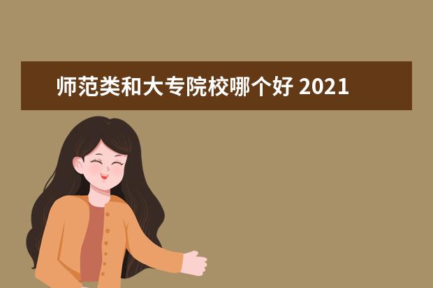 师范类和大专院校哪个好 2021师范学院大专有哪些学校 哪个比较好