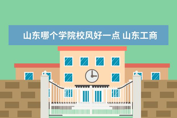 山东哪个学院校风好一点 山东工商学院怎么样各位学长学姐们啊从校风 实力 发...