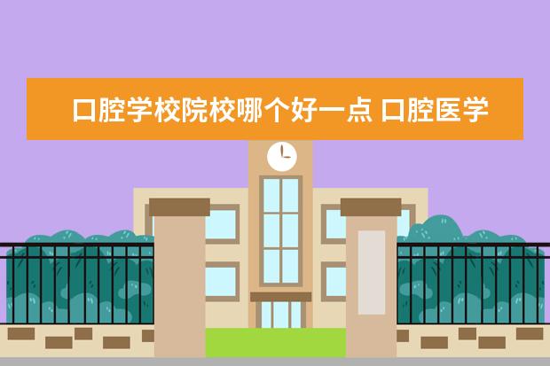 口腔学校院校哪个好一点 口腔医学和临床医学哪个专业好?