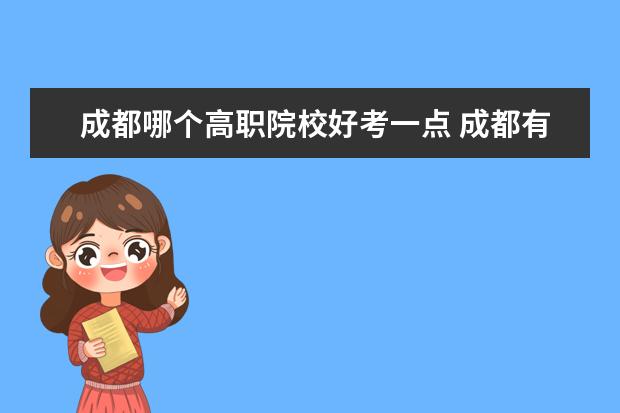 成都哪個高職院校好考一點 成都有哪些好點的技校