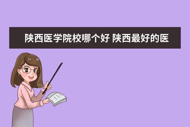 陕西医学院校哪个好 陕西最好的医专学校