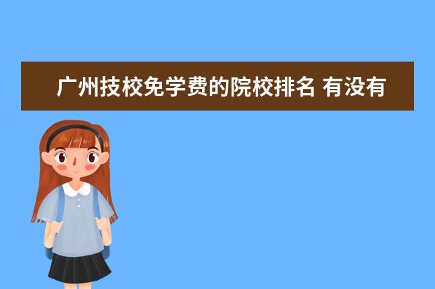 广州技校免学费的院校排名 有没有免费的技校???啥都免费的那种