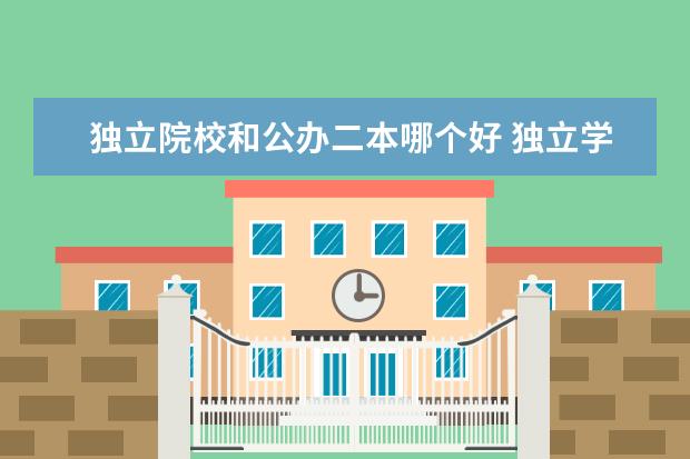 獨(dú)立院校和公辦二本哪個(gè)好 獨(dú)立學(xué)院和公辦二本院校哪個(gè)好 有什么區(qū)別
