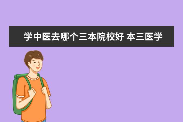 學(xué)中醫(yī)去哪個(gè)三本院校好 本三醫(yī)學(xué)院有哪些?