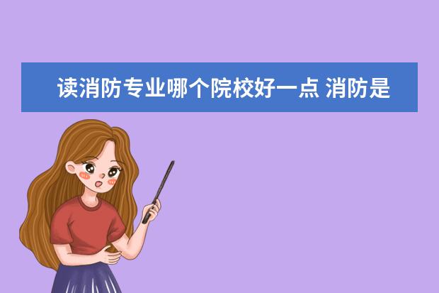 讀消防專業(yè)哪個(gè)院校好一點(diǎn) 消防是順利消防講得好還是環(huán)球網(wǎng)校講的好一點(diǎn)? - 百...