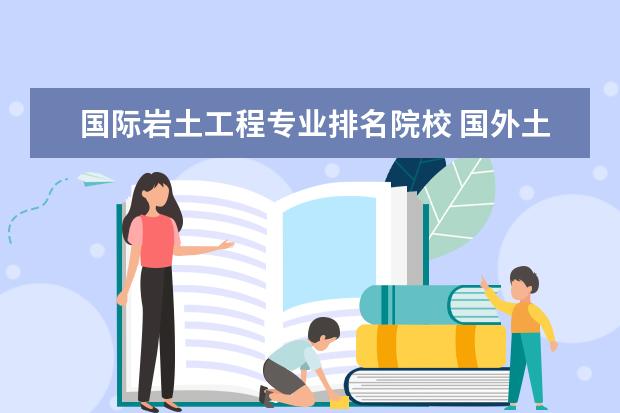 國際巖土工程專業(yè)排名院校 國外土木工程專業(yè)大學排名 國內(nèi)土木工程專業(yè)大學排...