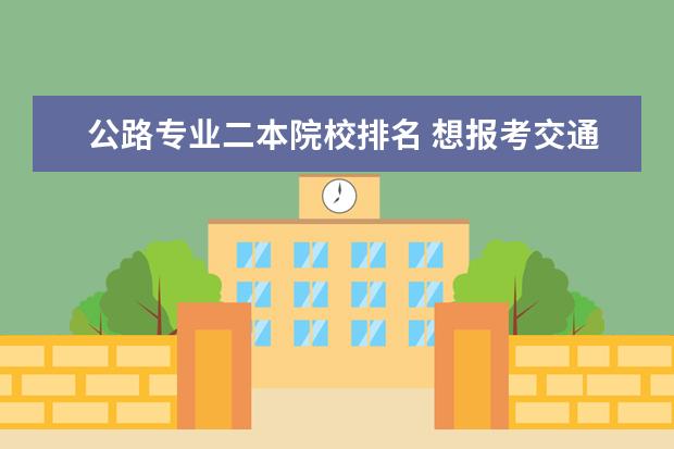 公路专业二本院校排名 想报考交通工程专业,哪所学校比较好?