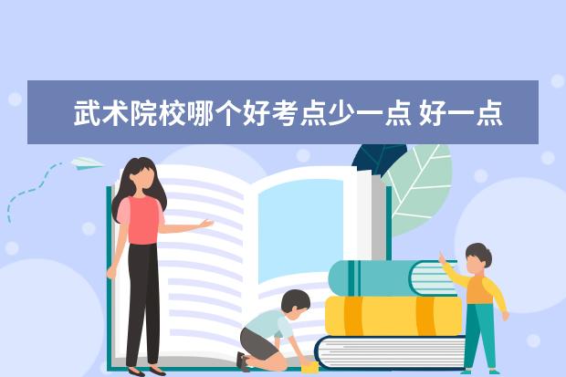 武術(shù)院校哪個好考點少一點 好一點武術(shù)學校?