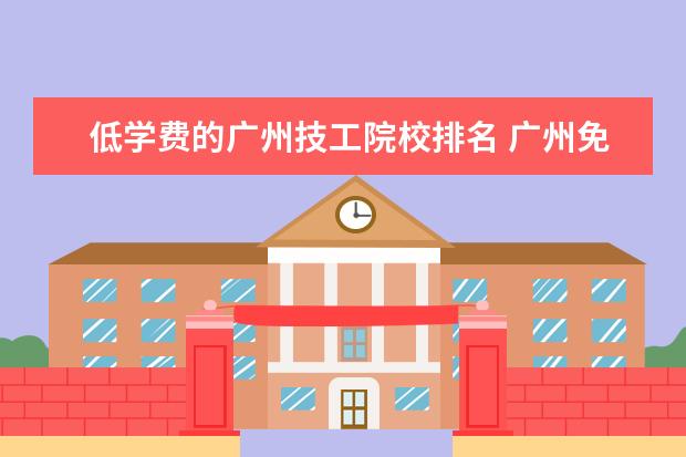低学费的广州技工院校排名 广州免学费的公办职校有哪些