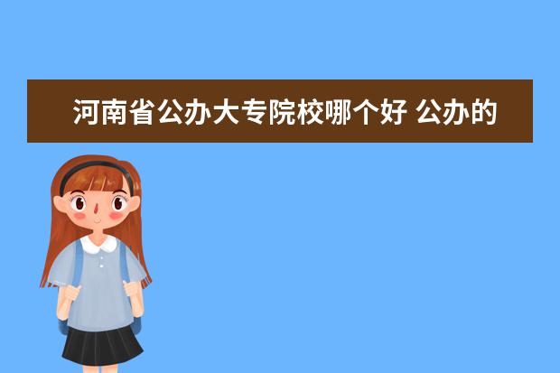 河南省公办大专院校哪个好 公办的河南省大专类院校有哪些?