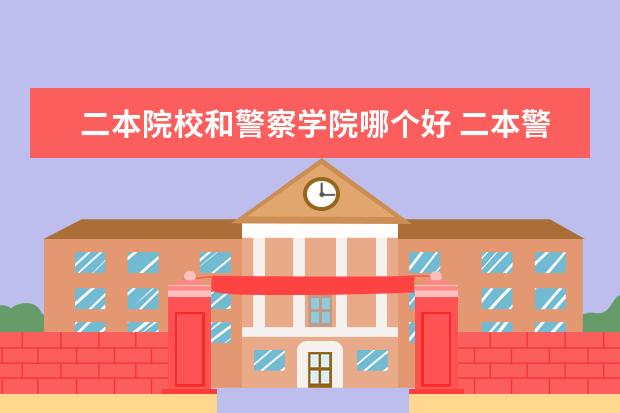 二本院校和警察學院哪個好 二本警校有哪些
