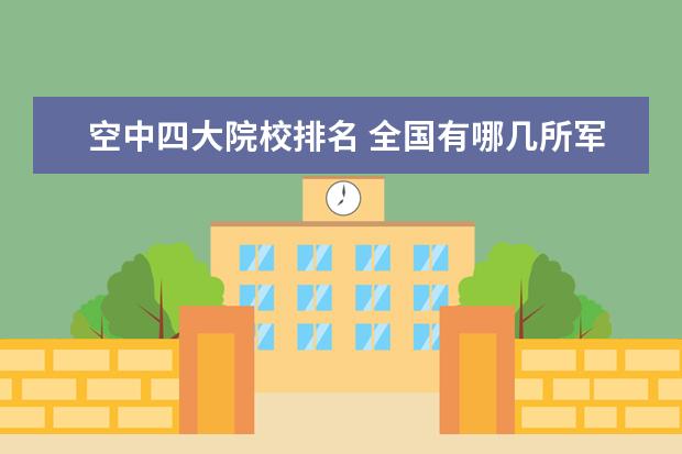 空中四大院校排名 全国有哪几所军队院校?