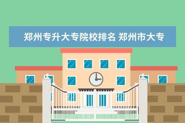 郑州专升大专院校排名 郑州市大专学校有哪些