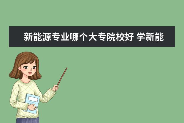 新能源专业哪个大专院校好 学新能源汽车专业哪个学校好?