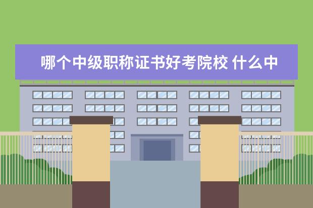 哪個中級職稱證書好考院校 什么中級職稱最好考?