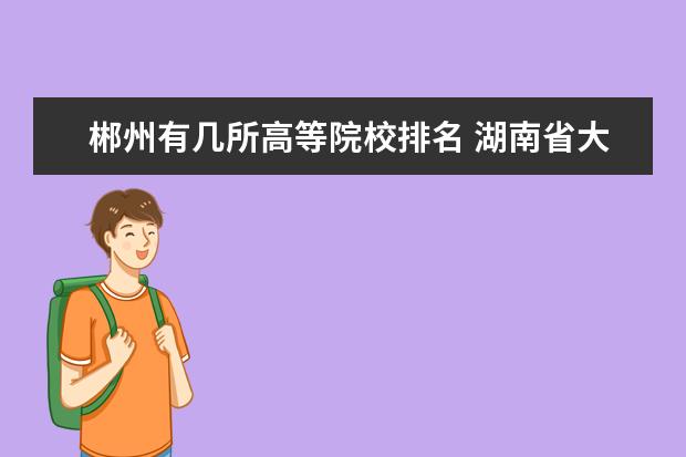 郴州有幾所高等院校排名 湖南省大專排名