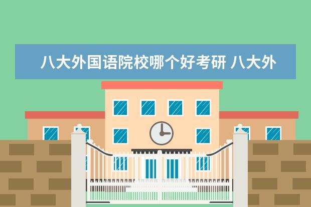 八大外国语院校哪个好考研 八大外国语大学是哪八大