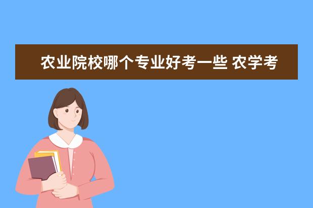 農(nóng)業(yè)院校哪個專業(yè)好考一些 農(nóng)學考研比較好考的學校