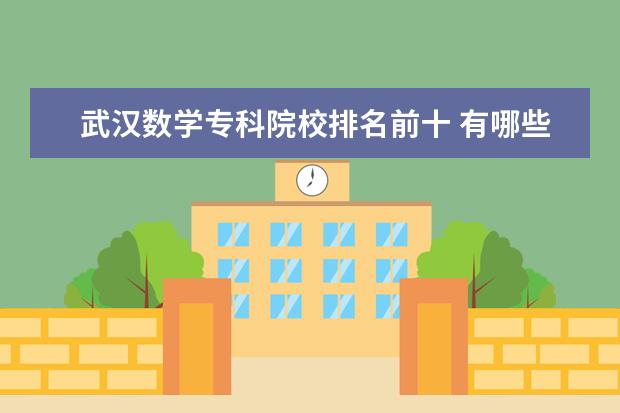 武汉数学专科院校排名前十 有哪些比较好的专科学校?