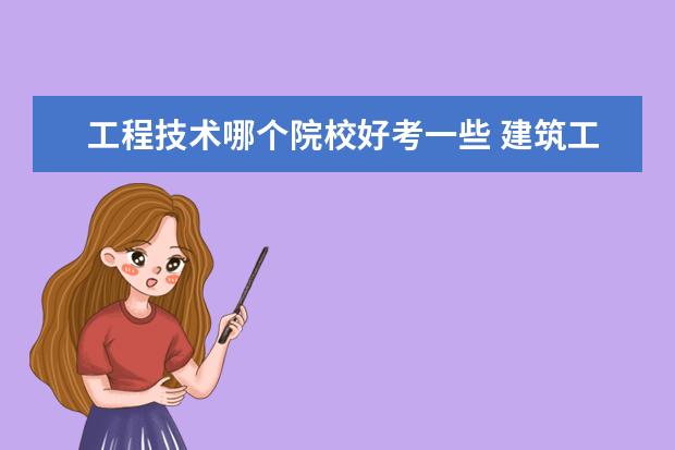 工程技術(shù)哪個院校好考一些 建筑工程技術(shù)考研有哪些方向比較好?