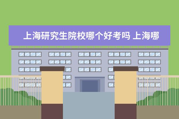 上海研究生院校哪个好考吗 上海哪些大学的在职研究生比较好考