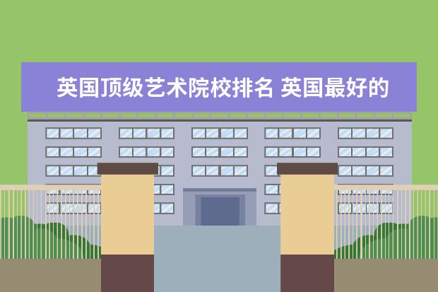 英国顶级艺术院校排名 英国最好的艺术大学排名