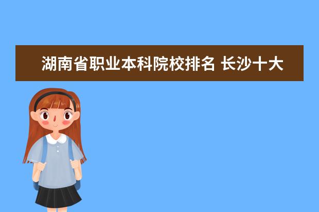 湖南省职业本科院校排名 长沙十大排名职业学校?