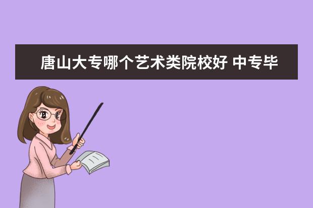 唐山大专哪个艺术类院校好 中专毕业,还能不能考大学?