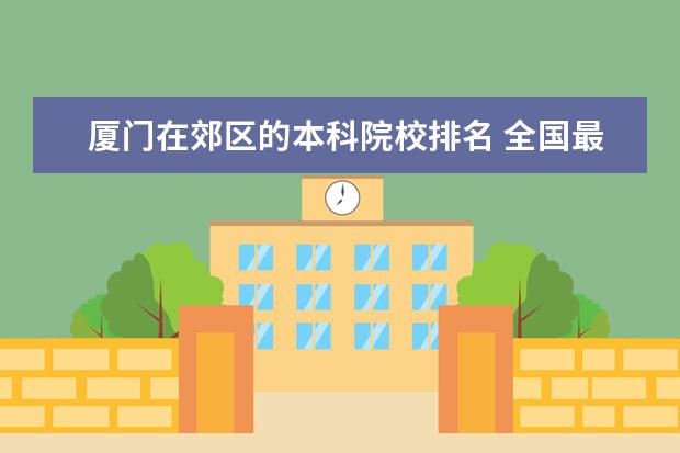 厦门在郊区的本科院校排名 全国最好的大学排名