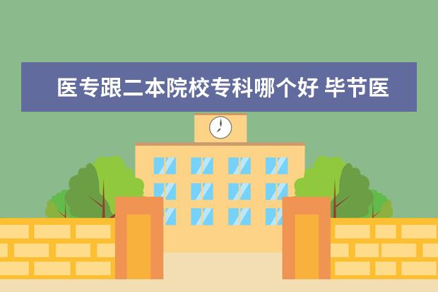 醫(yī)專跟二本院校專科哪個好 畢節(jié)醫(yī)專是否升為二本