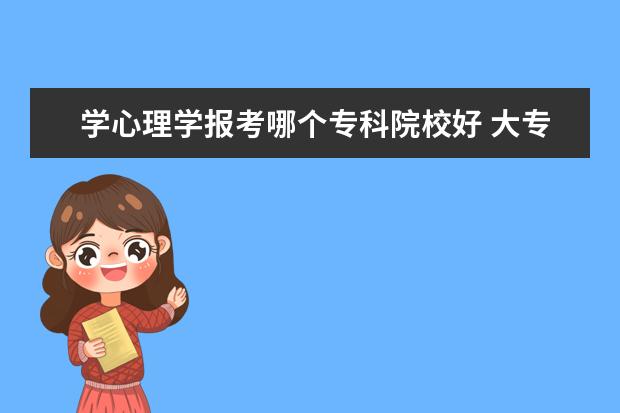 學(xué)心理學(xué)報考哪個?？圃盒：?大專心理學(xué)學(xué)校排名