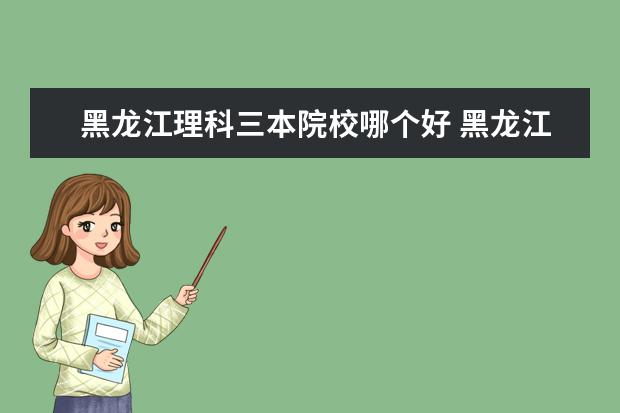 黑龍江理科三本院校哪個(gè)好 黑龍江比較好的三本大學(xué)