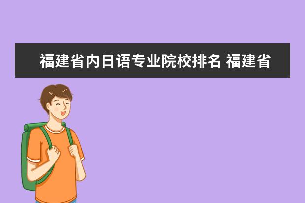 福建省内日语专业院校排名 福建省有应用日语专业的大专学校有那几个?