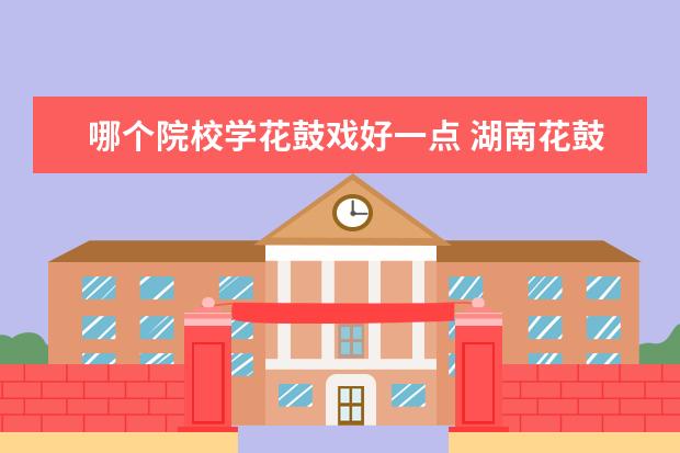 哪個院校學(xué)花鼓戲好一點(diǎn) 湖南花鼓戲《討學(xué)錢》講的什么故事?