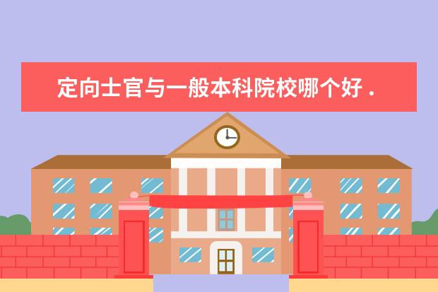 定向士官与一般本科院校哪个好 ...定向培养士官VS大学毕业套改士官,究竟是哪个更好...