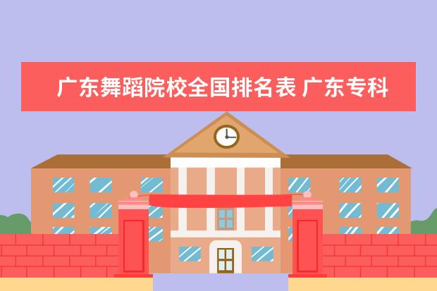 廣東舞蹈院校全國排名表 廣東專科學校排名?