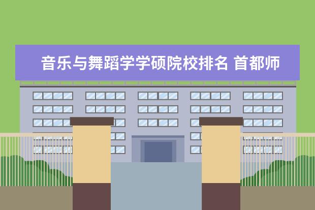 音乐与舞蹈学学硕院校排名 首都师范大学研究生音乐学院音乐与舞蹈学专业是冷门...