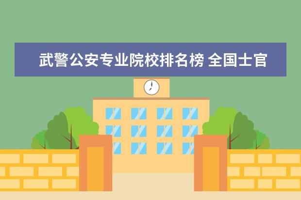 武警公安專業(yè)院校排名榜 全國(guó)士官學(xué)校排名表